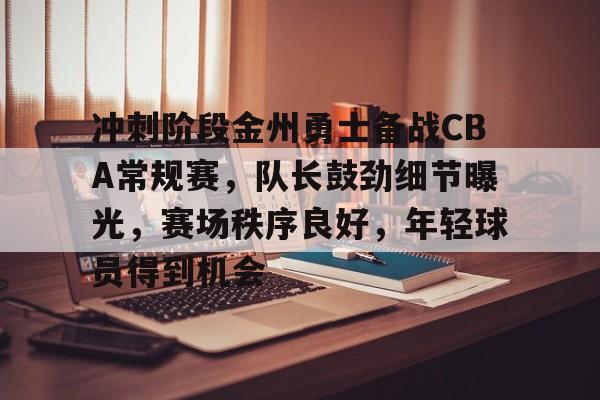 Leisu Sports-冲刺阶段金州勇士备战CBA常规赛，队长鼓劲细节曝光，赛场秩序良好，年轻球员得到机会的简单介绍
