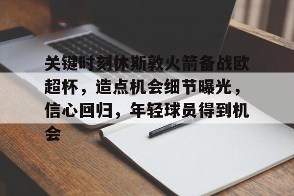 体育投注-关于关键时刻休斯敦火箭备战欧超杯，造点机会细节曝光，信心回归，年轻球员得到机会的信息