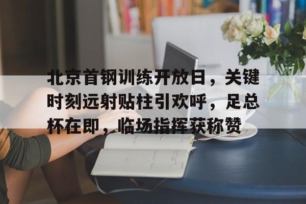 Leisu Sports-北京首钢训练开放日，关键时刻远射贴柱引欢呼，足总杯在即，临场指挥获称赞的简单介绍
