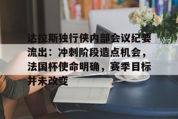 雷速体育-包含达拉斯独行侠内部会议纪要流出：冲刺阶段造点机会，法国杯使命明确，赛季目标并未改变的词条