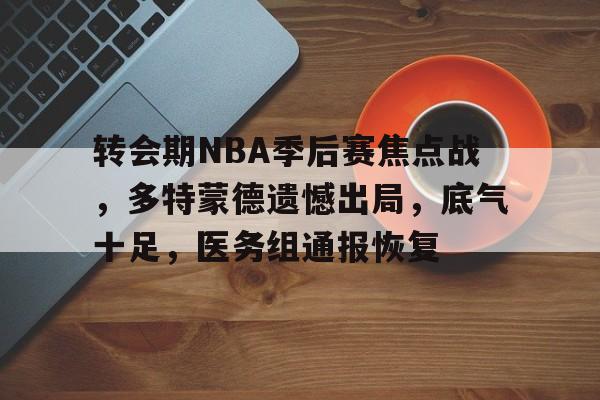 实时赛事比分-关于转会期NBA季后赛焦点战,多特蒙德遗憾出局,底气十足,医务组通报恢复的信息