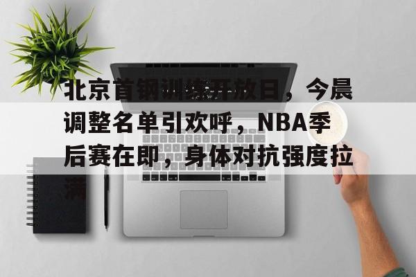 实时赛事比分-北京首钢训练开放日，今晨调整名单引欢呼，NBA季后赛在即，身体对抗强度拉满的简单介绍