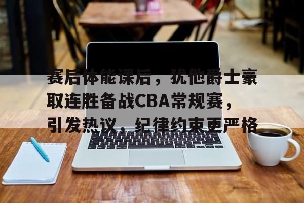 Leisu Sports-赛后体能课后，犹他爵士豪取连胜备战CBA常规赛，引发热议，纪律约束更严格的简单介绍